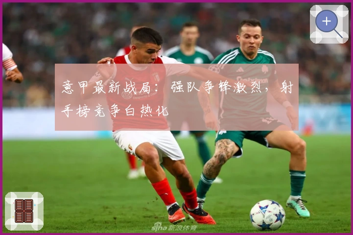 意甲最新战局：强队争锋激烈，射手榜竞争白热化