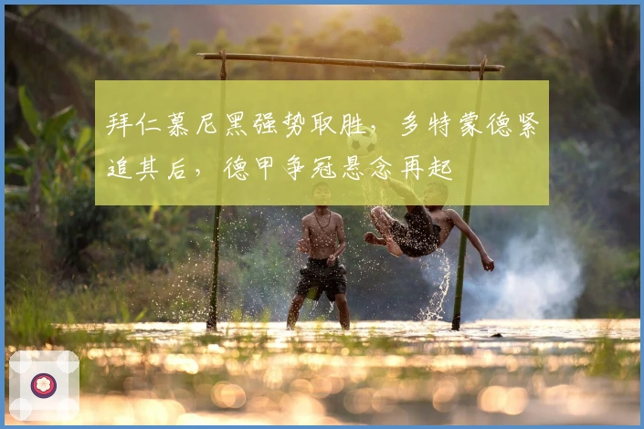 拜仁慕尼黑强势取胜，多特蒙德紧追其后，德甲争冠悬念再起