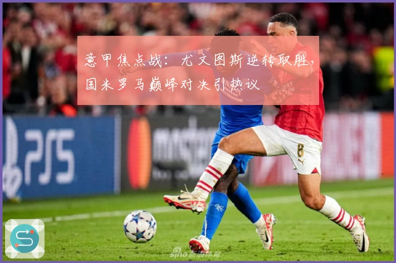 意甲焦点战：尤文图斯逆转取胜，国米罗马巅峰对决引热议