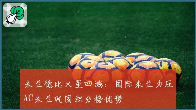 米兰德比火星四溅,国际米兰力压AC米兰巩固积分榜优势