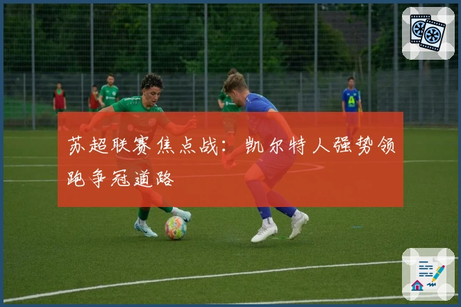 苏超联赛焦点战：凯尔特人强势领跑争冠道路