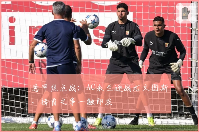 意甲焦点战：AC米兰迎战尤文图斯，榜首之争一触即发