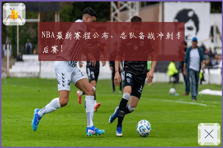 NBA最新赛程公布，各队备战冲刺季后赛！