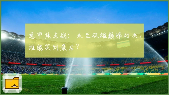 意甲焦点战：米兰双雄巅峰对决，谁能笑到最后？