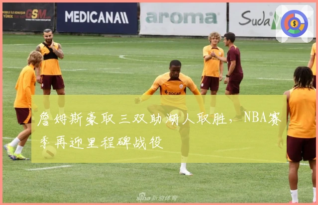 詹姆斯豪取三双助湖人取胜，NBA赛季再迎里程碑战役