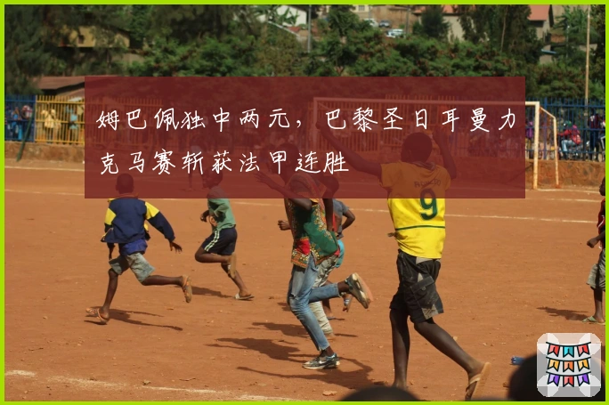 姆巴佩独中两元，巴黎圣日耳曼力克马赛斩获法甲连胜