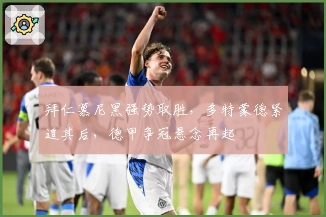 拜仁慕尼黑强势取胜，多特蒙德紧追其后，德甲争冠悬念再起