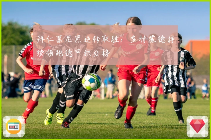 拜仁慕尼黑逆转取胜，多特蒙德持续领跑德甲积分榜