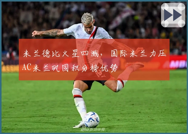 米兰德比火星四溅，国际米兰力压AC米兰巩固积分榜优势