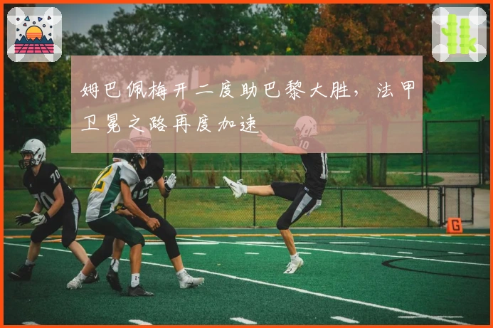 姆巴佩梅开二度助巴黎大胜，法甲卫冕之路再度加速