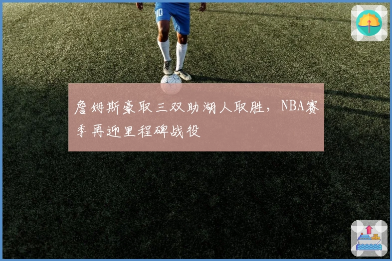 詹姆斯豪取三双助湖人取胜，NBA赛季再迎里程碑战役