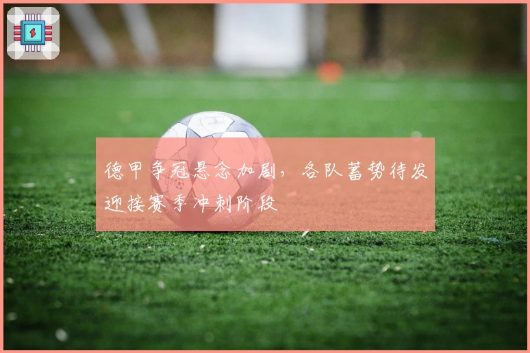 德甲争冠悬念加剧，各队蓄势待发迎接赛季冲刺阶段