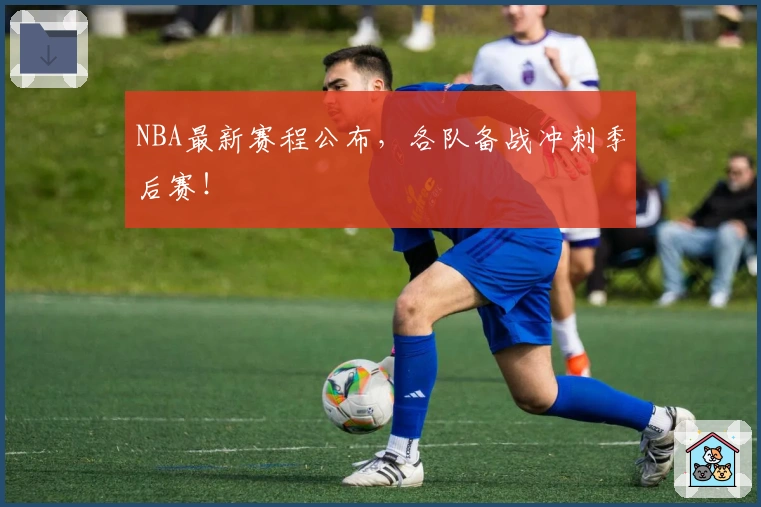 NBA最新赛程公布，各队备战冲刺季后赛！