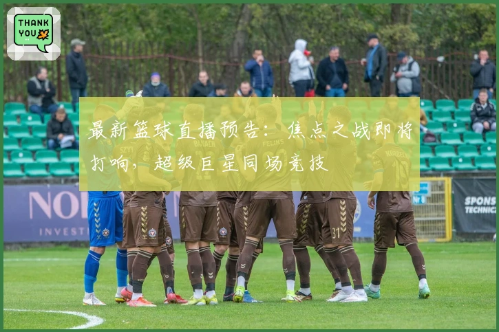 最新篮球直播预告：焦点之战即将打响，超级巨星同场竞技