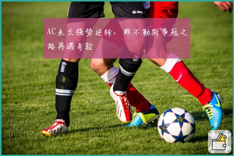 AC米兰强势逆转，那不勒斯争冠之路再遇考验