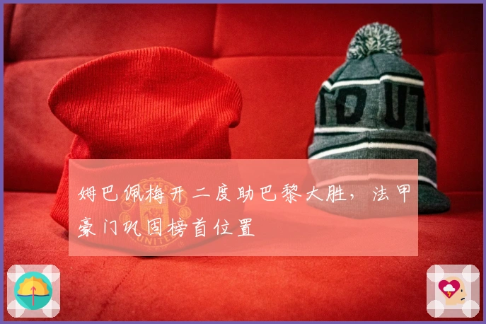 姆巴佩梅开二度助巴黎大胜，法甲豪门巩固榜首位置