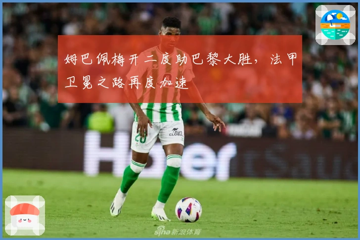姆巴佩梅开二度助巴黎大胜，法甲卫冕之路再度加速