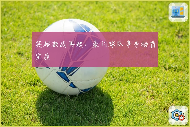 英超激战再起，豪门球队争夺榜首宝座