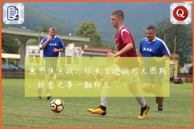 意甲焦点战：AC米兰迎战尤文图斯，榜首之争一触即发