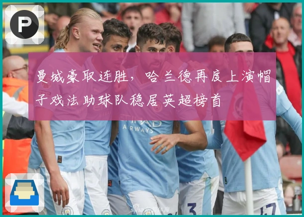 曼城豪取连胜，哈兰德再度上演帽子戏法助球队稳居英超榜首