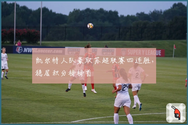 凯尔特人队豪取苏超联赛四连胜，稳居积分榜榜首